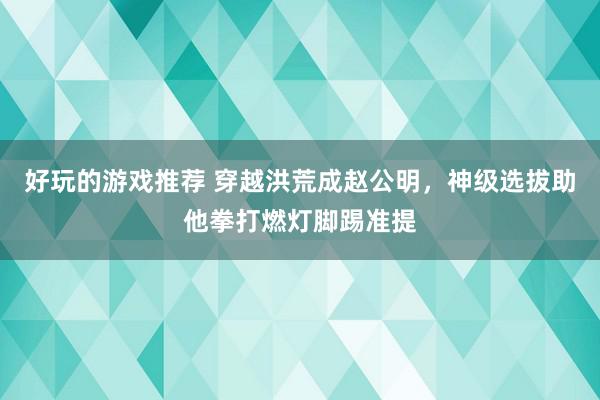 好玩的游戏推荐 穿越洪荒成赵公明，神级选拔助他拳打燃灯脚踢准提