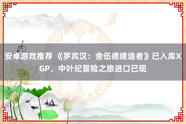 安卓游戏推荐 《罗宾汉：舍伍德建造者》已入库XGP，中叶纪冒险之旅进口已现