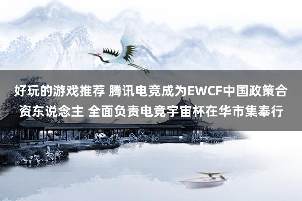 好玩的游戏推荐 腾讯电竞成为EWCF中国政策合资东说念主 全面负责电竞宇宙杯在华市集奉行