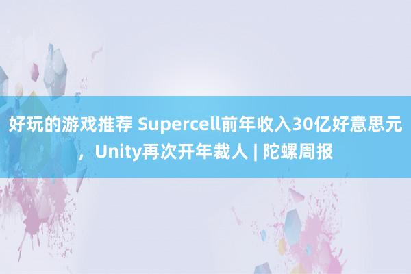 好玩的游戏推荐 Supercell前年收入30亿好意思元，Unity再次开年裁人 | 陀螺周报