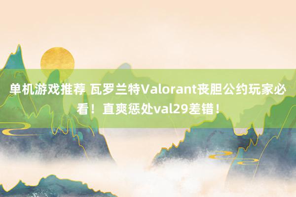 单机游戏推荐 瓦罗兰特Valorant丧胆公约玩家必看！直爽惩处val29差错！