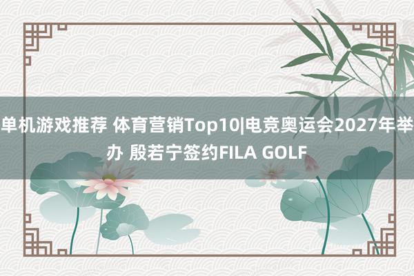 单机游戏推荐 体育营销Top10|电竞奥运会2027年举办 殷若宁签约FILA GOLF