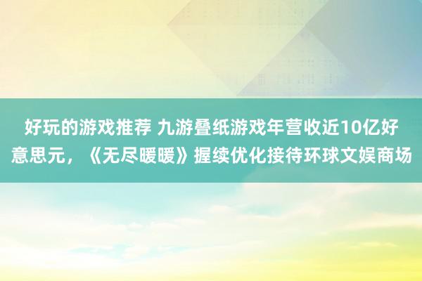 好玩的游戏推荐 九游叠纸游戏年营收近10亿好意思元，《无尽暖暖》握续优化接待环球文娱商场