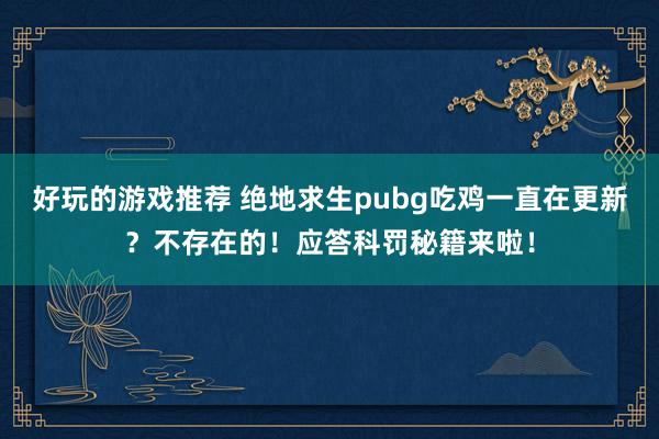 好玩的游戏推荐 绝地求生pubg吃鸡一直在更新？不存在的！应答科罚秘籍来啦！