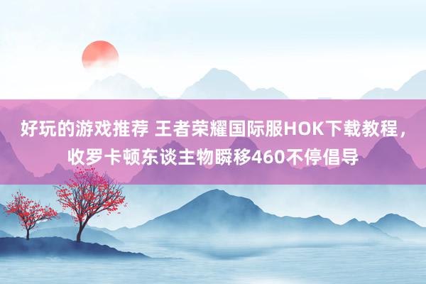 好玩的游戏推荐 王者荣耀国际服HOK下载教程，收罗卡顿东谈主物瞬移460不停倡导