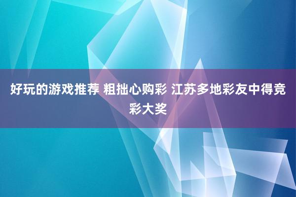 好玩的游戏推荐 粗拙心购彩 江苏多地彩友中得竞彩大奖