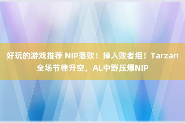 好玩的游戏推荐 NIP落败！掉入败者组！Tarzan全场节律升空，AL中野压爆NIP