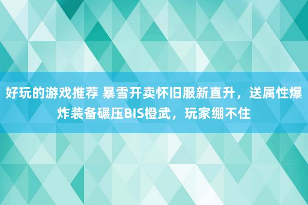 好玩的游戏推荐 暴雪开卖怀旧服新直升，送属性爆炸装备碾压BIS橙武，玩家绷不住