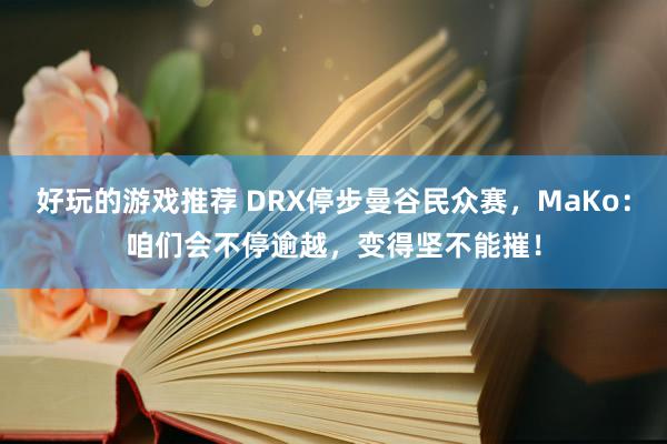 好玩的游戏推荐 DRX停步曼谷民众赛，MaKo：咱们会不停逾越，变得坚不能摧！