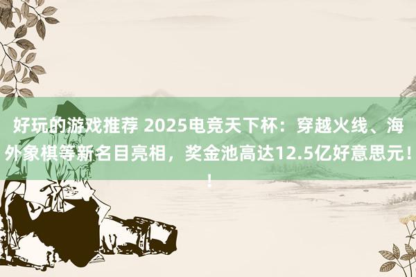 好玩的游戏推荐 2025电竞天下杯：穿越火线、海外象棋等新名目亮相，奖金池高达12.5亿好意思元！