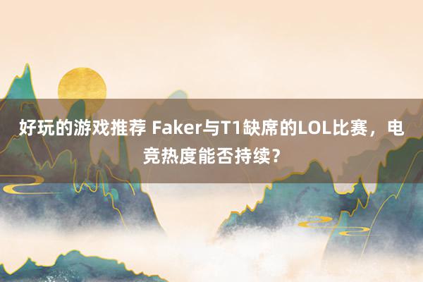 好玩的游戏推荐 Faker与T1缺席的LOL比赛，电竞热度能否持续？