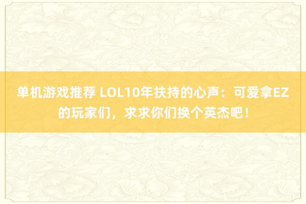 单机游戏推荐 LOL10年扶持的心声：可爱拿EZ的玩家们，求求你们换个英杰吧！