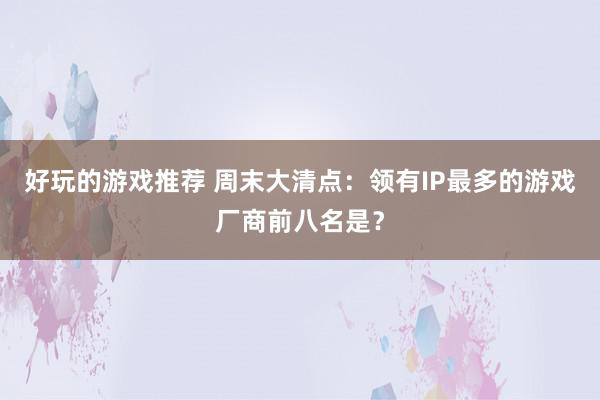 好玩的游戏推荐 周末大清点：领有IP最多的游戏厂商前八名是？