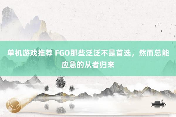 单机游戏推荐 FGO那些泛泛不是首选，然而总能应急的从者归来