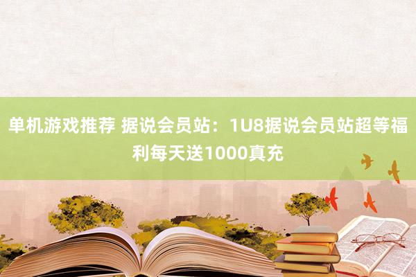 单机游戏推荐 据说会员站：1U8据说会员站超等福利每天送1000真充