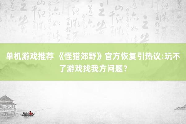 单机游戏推荐 《怪猎郊野》官方恢复引热议:玩不了游戏找我方问题？