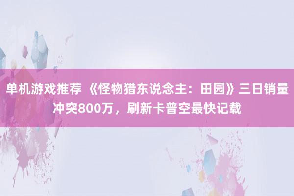 单机游戏推荐 《怪物猎东说念主：田园》三日销量冲突800万，刷新卡普空最快记载