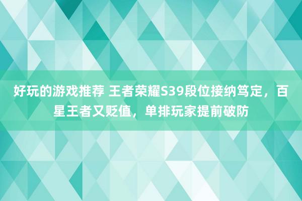 好玩的游戏推荐 王者荣耀S39段位接纳笃定，百星王者又贬值，单排玩家提前破防