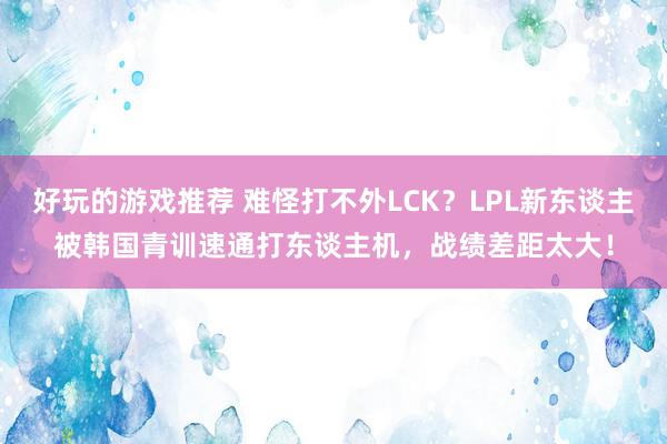 好玩的游戏推荐 难怪打不外LCK？LPL新东谈主被韩国青训速通打东谈主机，战绩差距太大！