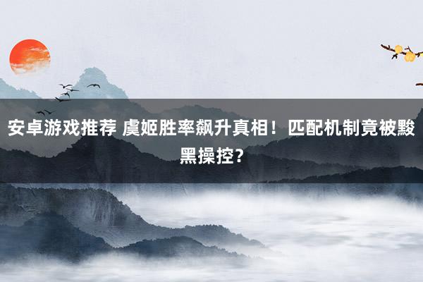 安卓游戏推荐 虞姬胜率飙升真相！匹配机制竟被黢黑操控？