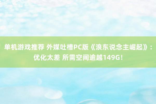 单机游戏推荐 外媒吐槽PC版《浪东说念主崛起》：优化太差 所需空间逾越149G！