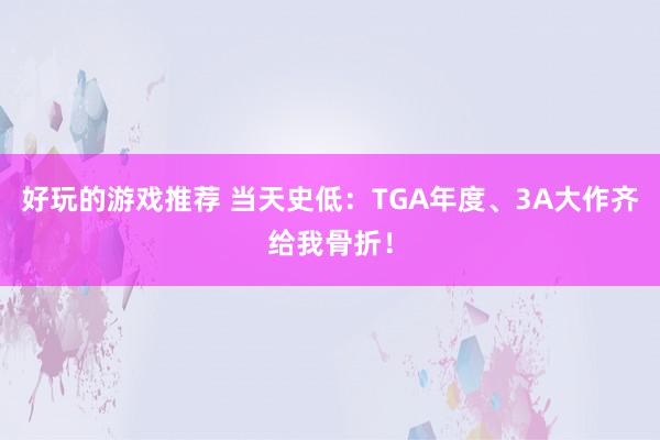 好玩的游戏推荐 当天史低：TGA年度、3A大作齐给我骨折！