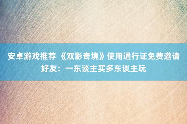 安卓游戏推荐 《双影奇境》使用通行证免费邀请好友：一东谈主买多东谈主玩