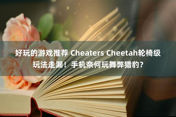 好玩的游戏推荐 Cheaters Cheetah轮椅级玩法走漏！手机奈何玩舞弊猎豹？