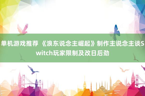 单机游戏推荐 《浪东说念主崛起》制作主说念主谈Switch玩家限制及改日后劲